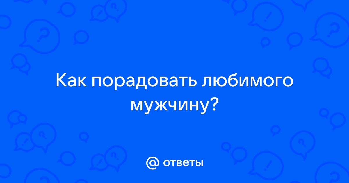 10 проверенных способов порадовать любимого: он точно будет доволен