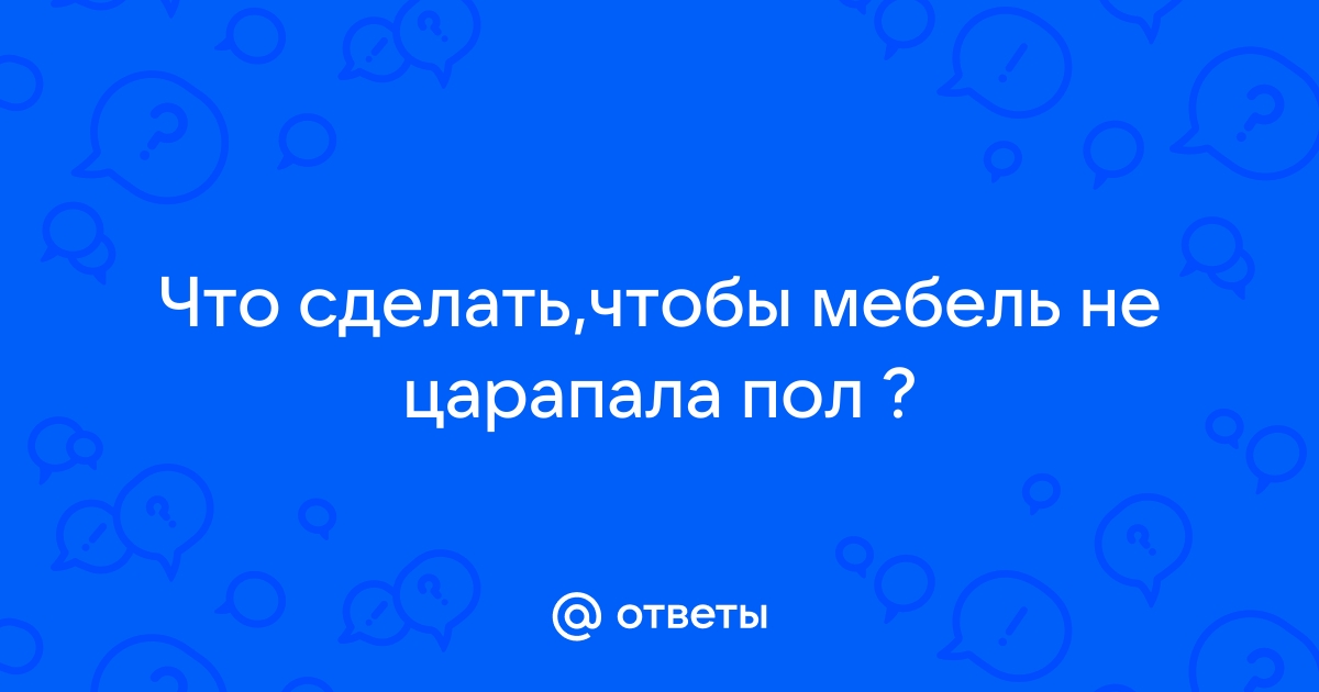 Чтобы мебель не царапала пол