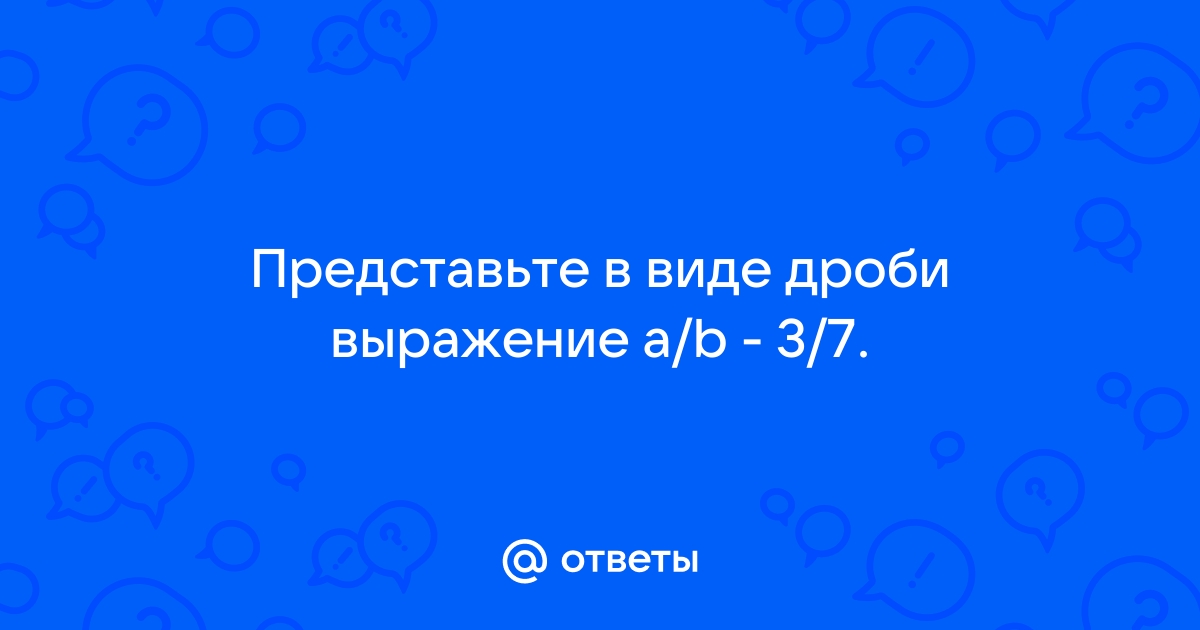 Ответы domikvboru.ru: Представьте в виде дроби выражение a/b - 3/7.