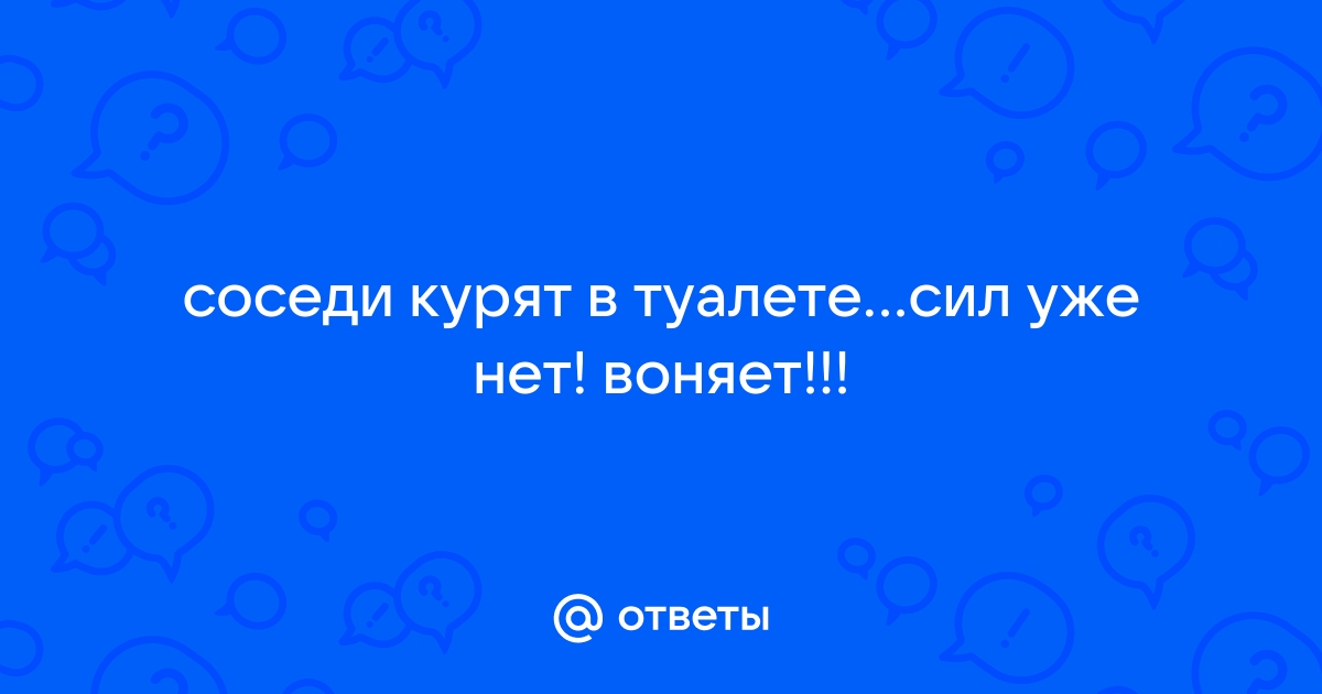 Соседи курят в туалете а пахнет у нас что делать