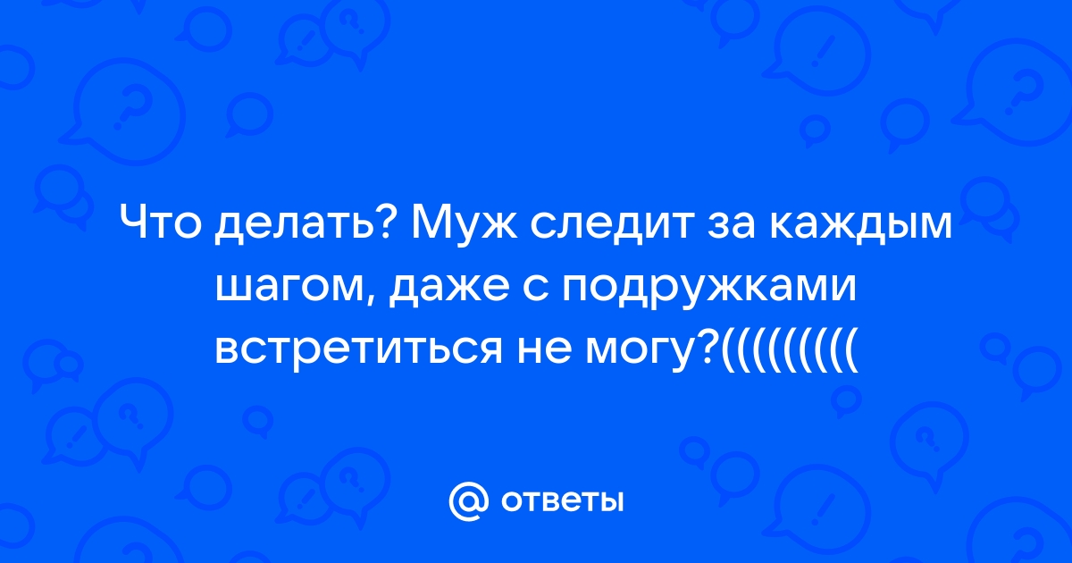 Что делать если муж следит за каждым шагом и проверяет телефон