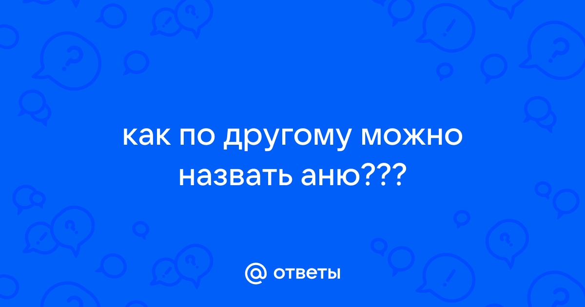 Как можно по другому называть аня