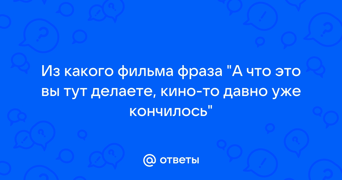 «А чой-то вы здесь делаете? ...-то уже кончилось!»