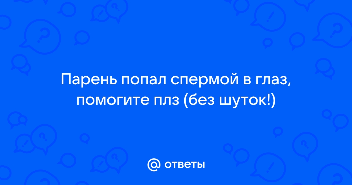 Что делать, если сперма попала в открытый глаз?