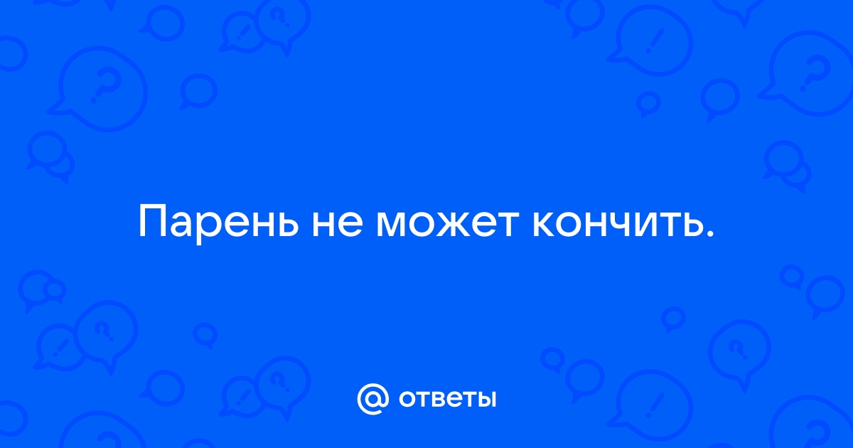 «Молодой человек не может кончить во время секса, зато в одиночестве — без проблем»