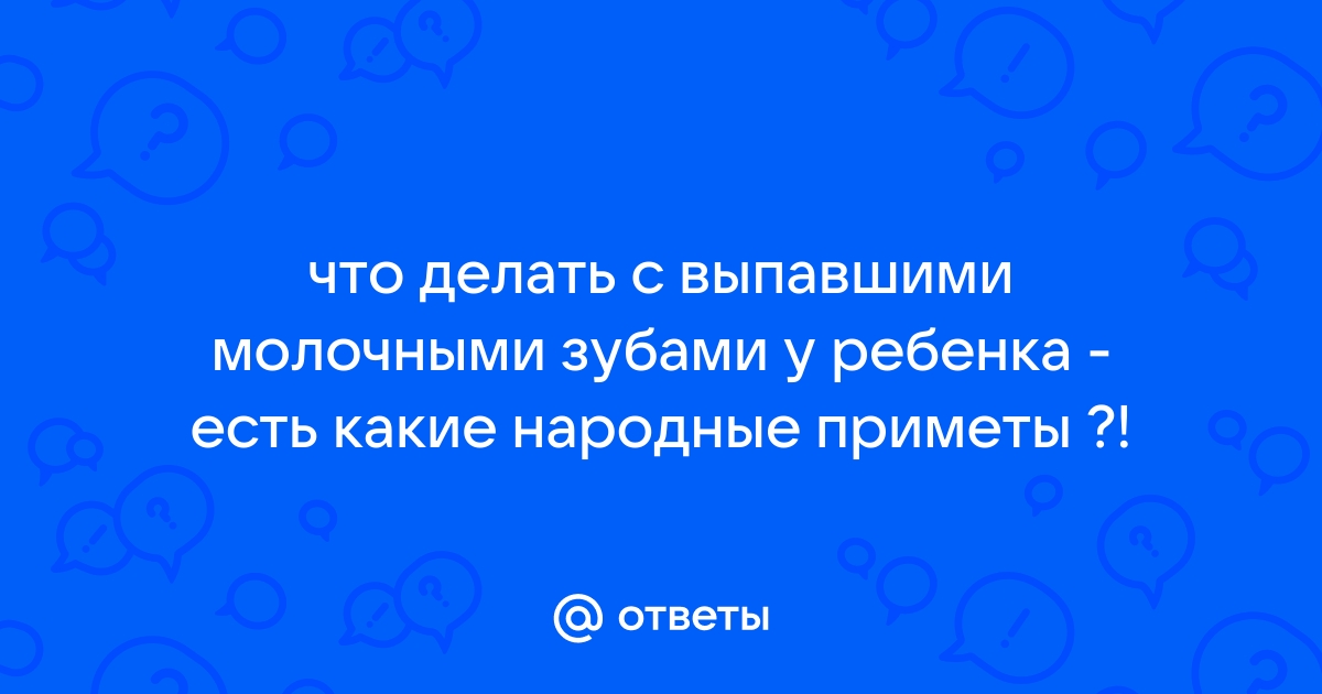 Ответы yogahall72.ru: что делать с выпавшими молочными зубами у ребенка - есть какие народные приметы ?!