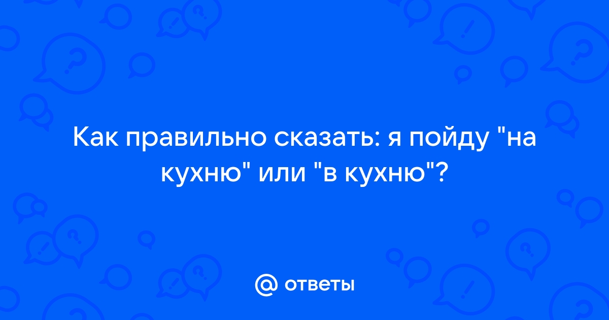 Как правильно сказать на кухне или в кухне