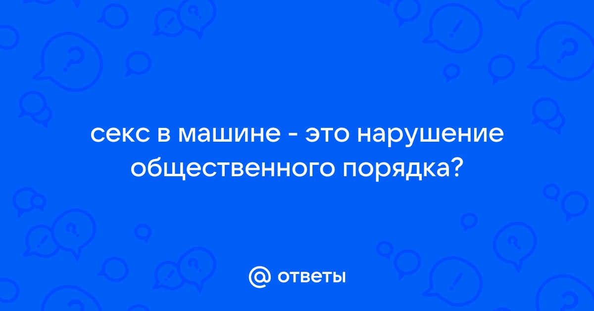 Что грозит за секс в автомобиле - Авто - зоомагазин-какаду.рф