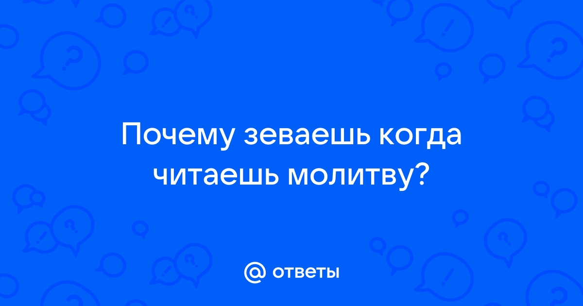 При чтении молитвы начинаю зевать, что это значит? Ответ священника меня удивил