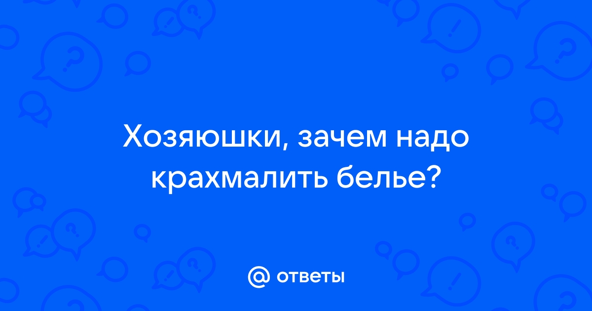 Ответы Mail: Хозяюшки, зачем надо крахмалить белье?