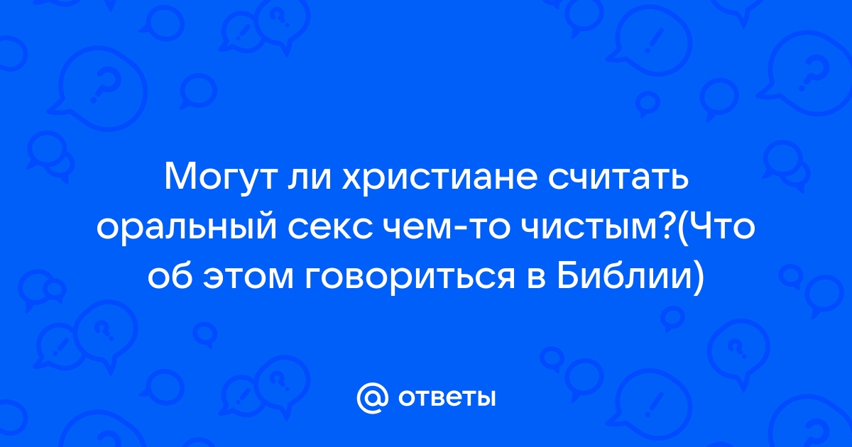 Оральный секс: Что Библия говорит об этом в браке и до него? | Христианская чистота