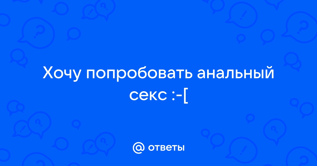 Девушки кто знает анальный секс, какого вам это? - обсуждение на форуме albatrostag.ru - страница 10