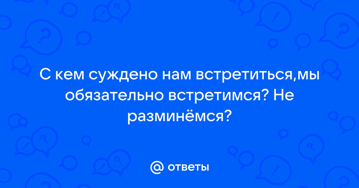 Если суждено встретиться то встреча обязательно будет какими бы долгими путями мы не шли