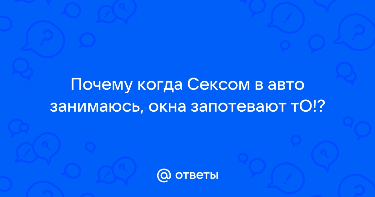 Ответы ezone-perm.ru: Почему во время секса в машине сильно потеют стекла?