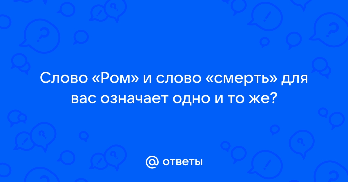 Ответы Mail.ru: Слово «Ром» и слово «смерть» для вас означает одно и то же?