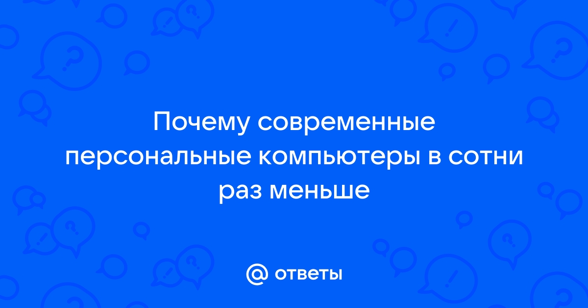 Почему современные персональные компьютеры в сотни раз меньше но при этом в сотни тысяч