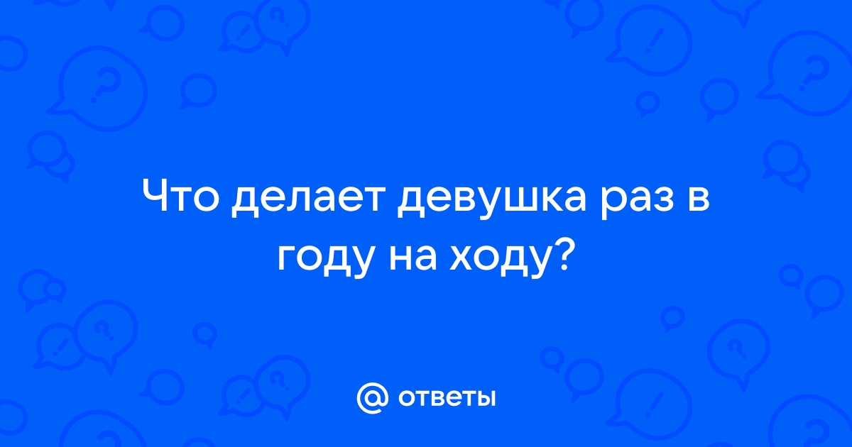 Ответы intimisimo.ru: Что делает девушка раз в году на ходу?