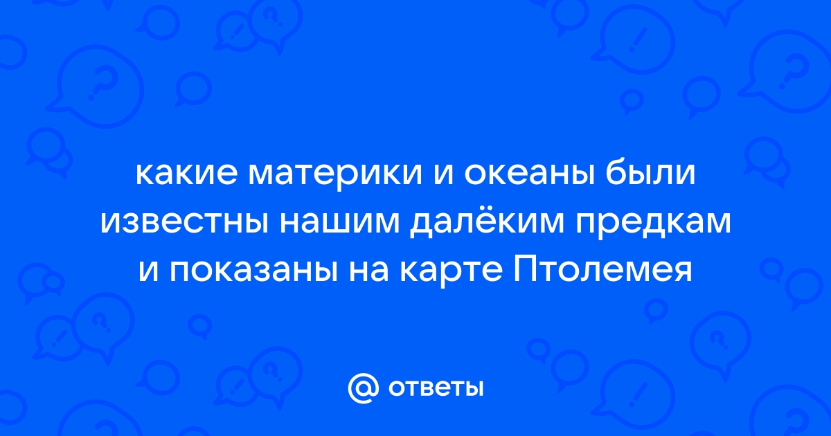 Ответы Mail.ru: какие материки и океаны были известны нашим далёким предками показаны на карте Птолемея