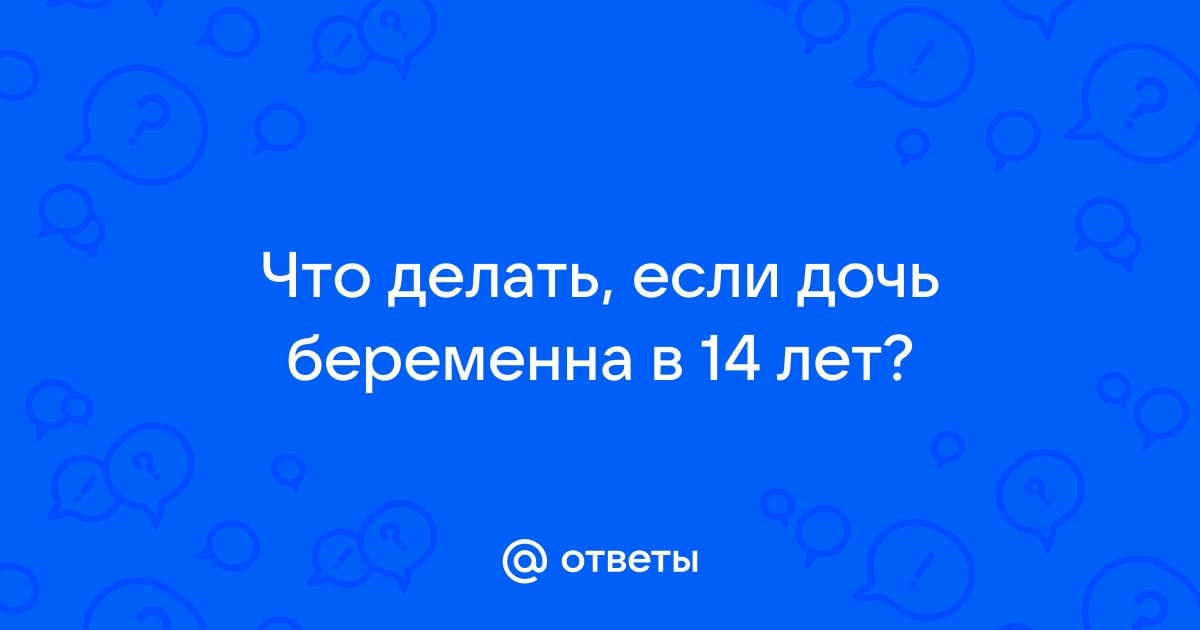 Ответы Mail: Я беременна в 14 лет, что делать??