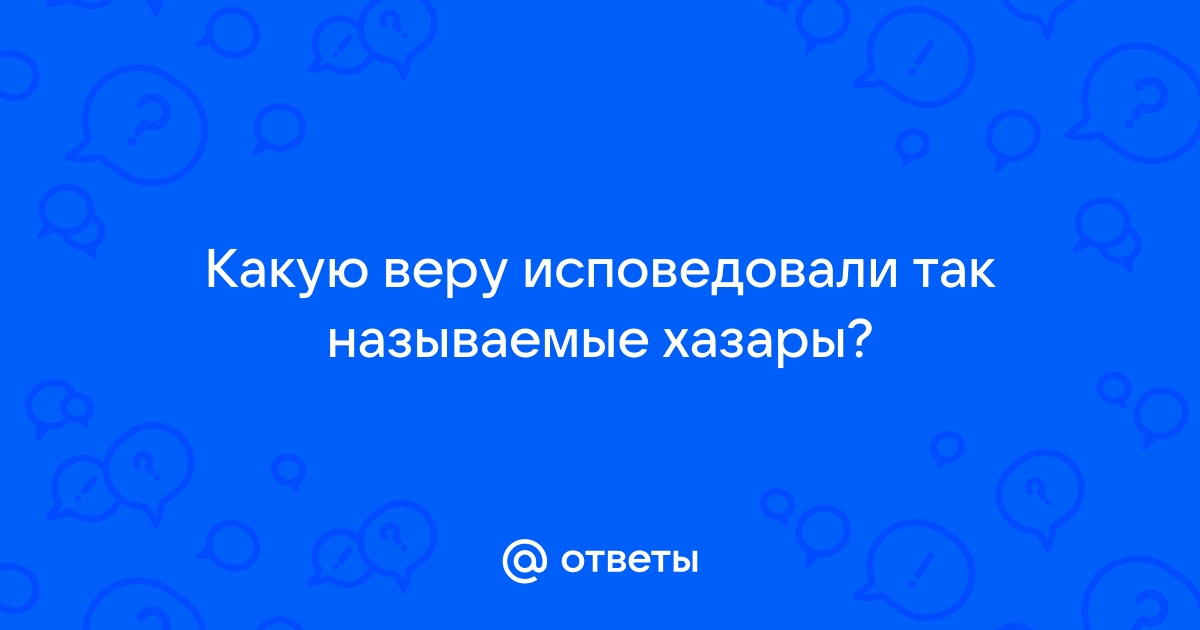 Ответы Mail.ru: Какую веру исповедовали так называемые хазары?