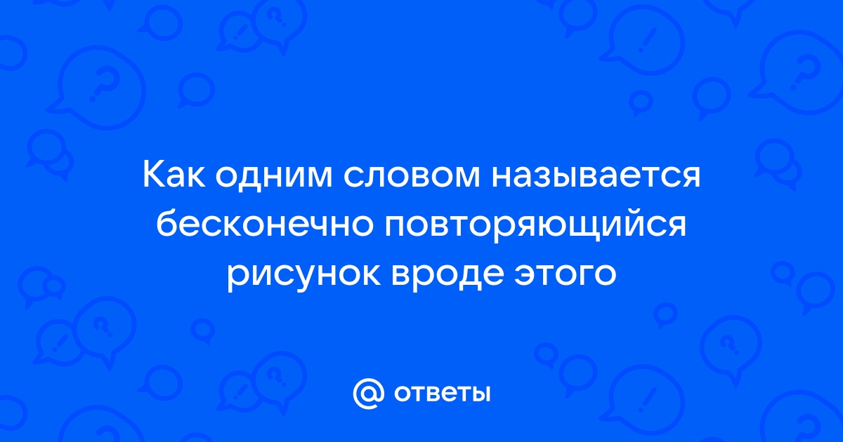 Повтори бесконечно. Как называется бесконечно повторяющийся узор.