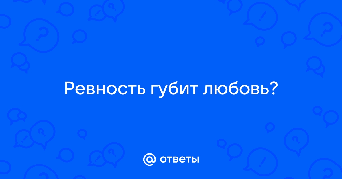 Проявление любви или конец отношений. Почему мы ревнуем и как перестать это делать