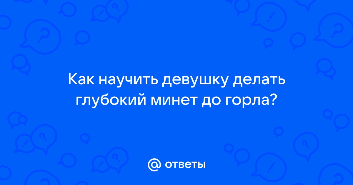 Как научиться глубокому минету?