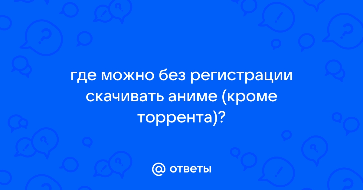 Ответы Mail.ru: где можно без регистрации скачивать аниме (кроме торрента)?