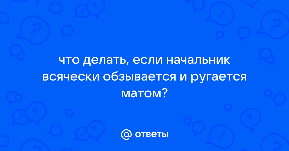 Ответы yogahall72.ru: Если на работе начальник орет и матерится, терпеть или увольняться???