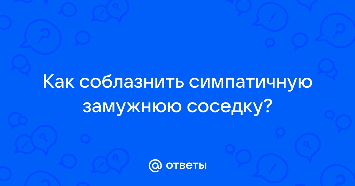 Как соблазнить соседку - Cоветы психолога