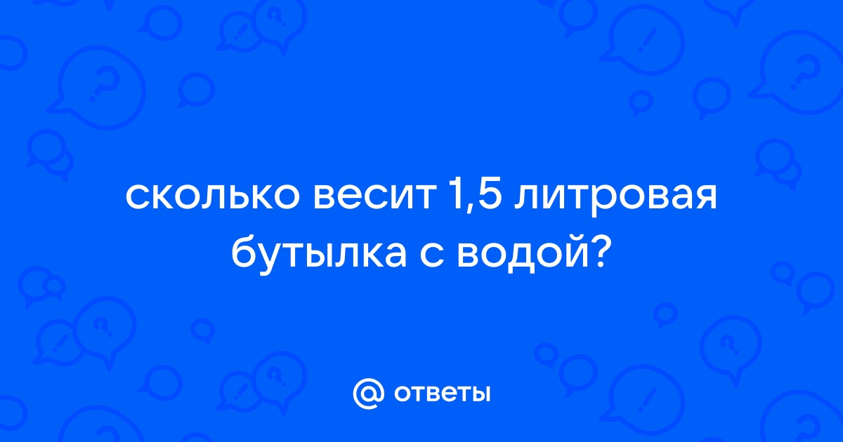 Ответы Mail: сколько весит 1,5 литровая бутылка с водой?