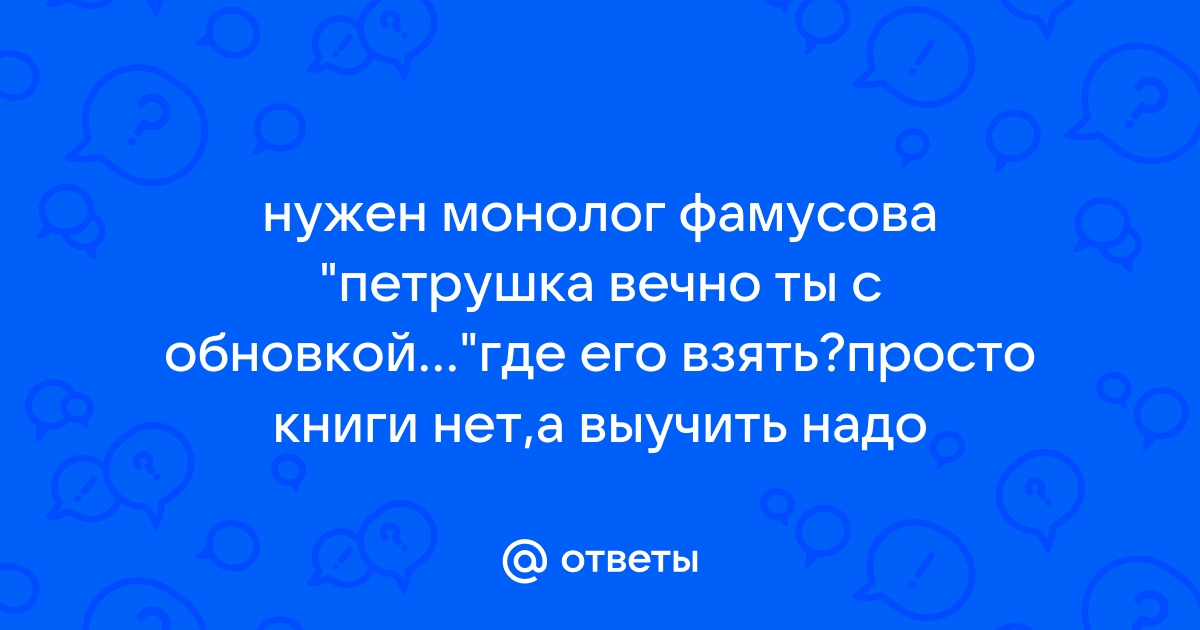 Фамусов монолог петрушка вечно ты с обновкой