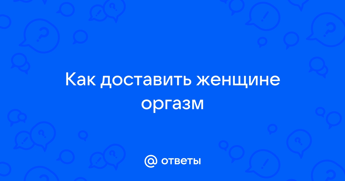 Не могу получить оргазм: причины и способы решения проблемы.