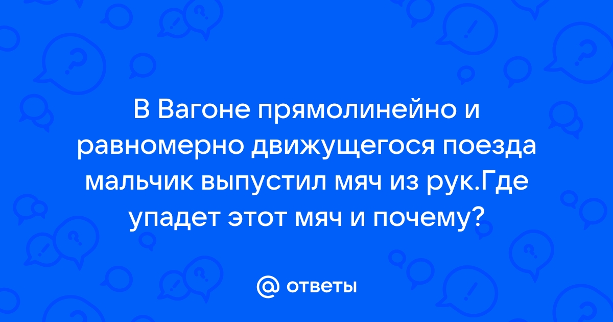 Мяч неподвижно лежавший на столике в вагоне равномерно и прямолинейно движущегося поезда вдруг