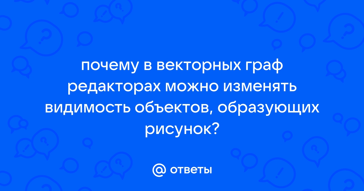 Почему в векторных графических редакторах можно изменять видимость объектов образующих рисунок