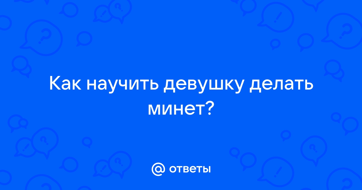 Как научить девушку делать минет? - Сексология - Пикап Форум