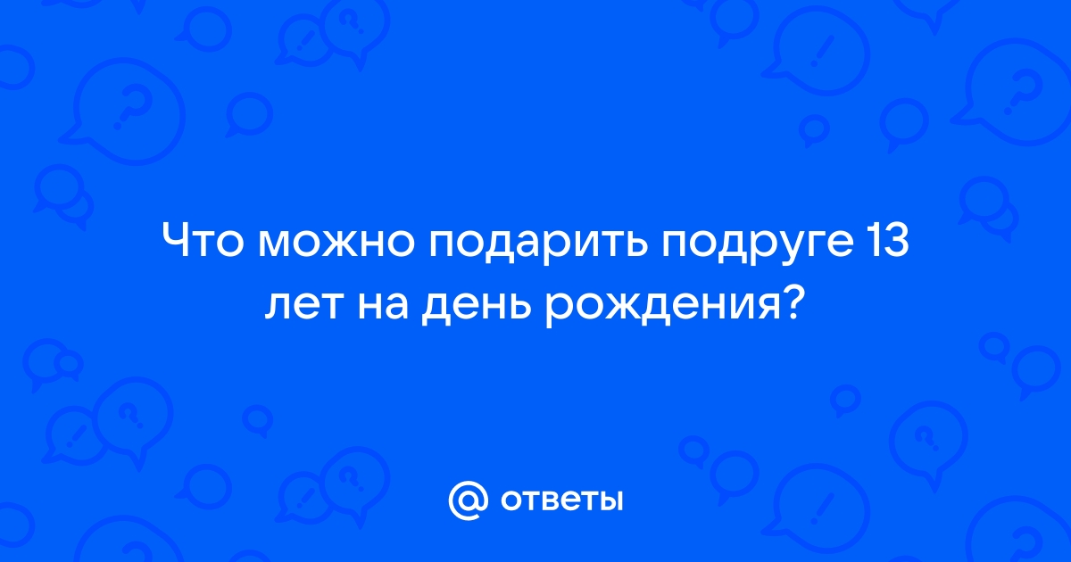 «Что можно подарить подруге на день рождения недорого 13 лет?» — Яндекс Кью