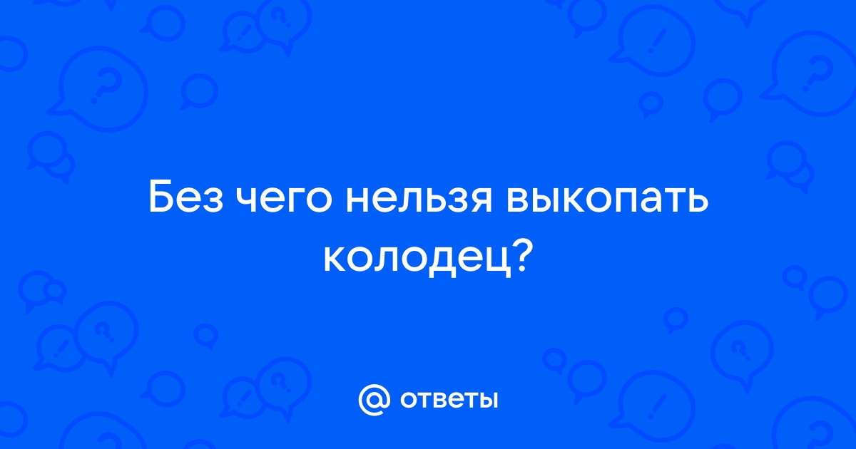 Без чего нельзя выкопать колодец