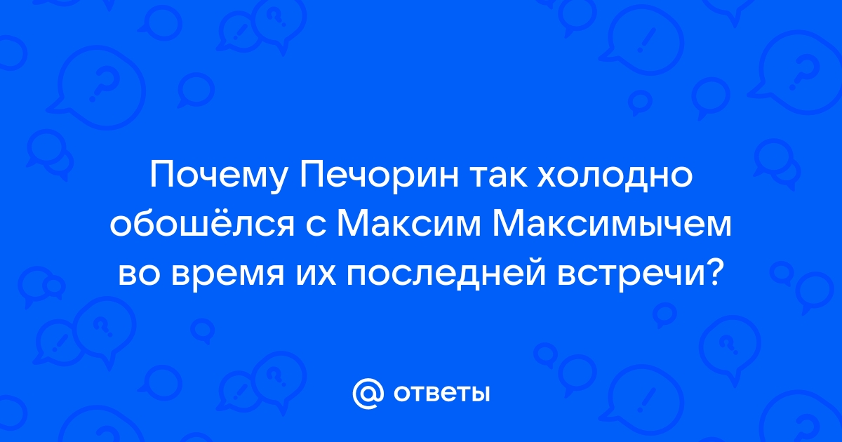 Почему Печорин встретил Максима Максимыча холодно: главные причины