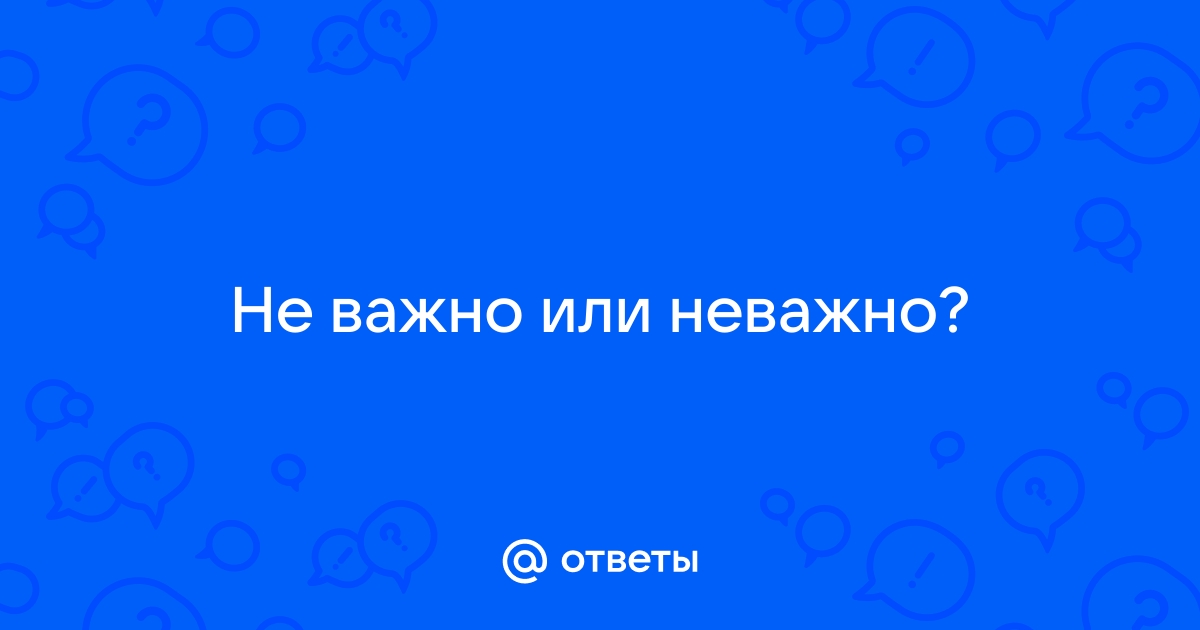 Неважно или не важно