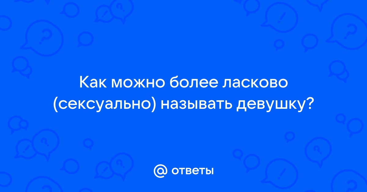 Как ласково называть девушку? 100 супер прозвищ