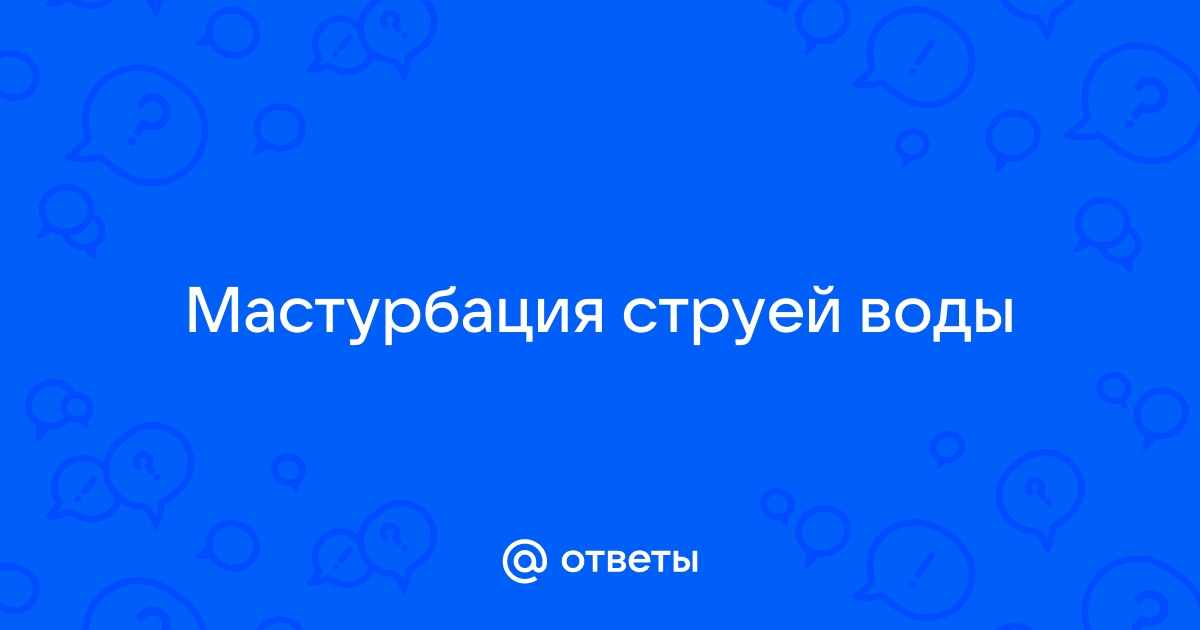 Вредно ли мастурбировать душем? Почему?