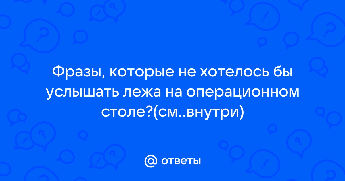 Фразы которые не хотелось бы услышать на операционном столе