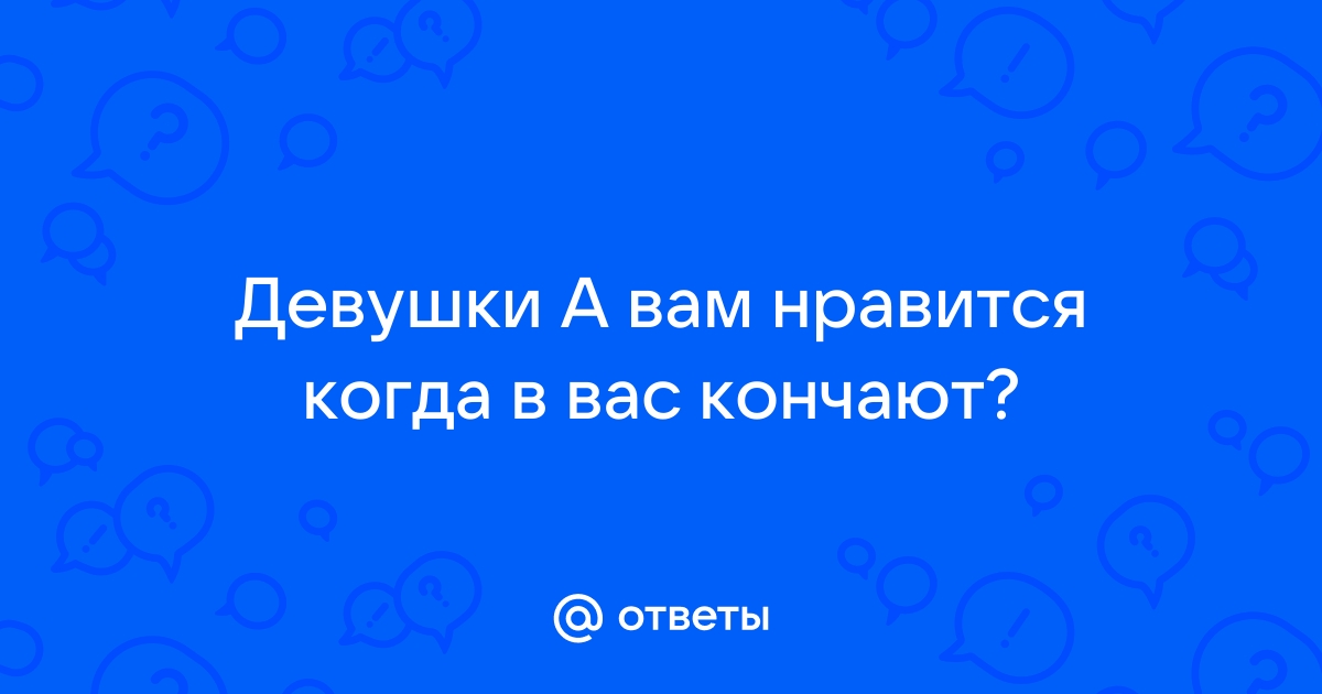 Почему девушкам нравится когда в них заканчивают? Шок