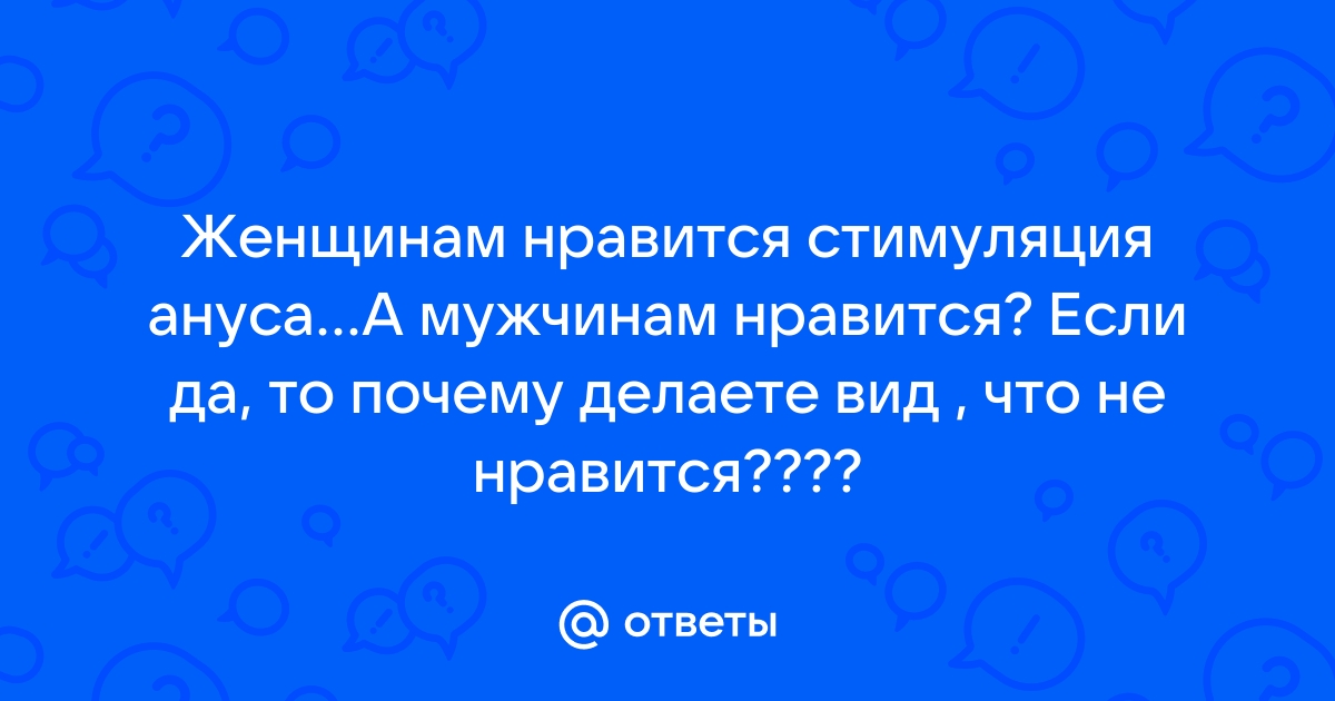 Ответы нанж.рф: Мужчины!!!Что вам больше нравится минет или стимуляция ануса????