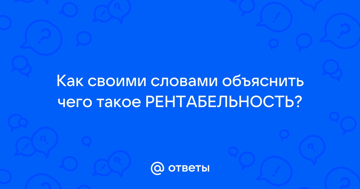 Ответы Mail.ru: Как своими словами объяснить чего такое РЕНТАБЕЛЬНОСТЬ?