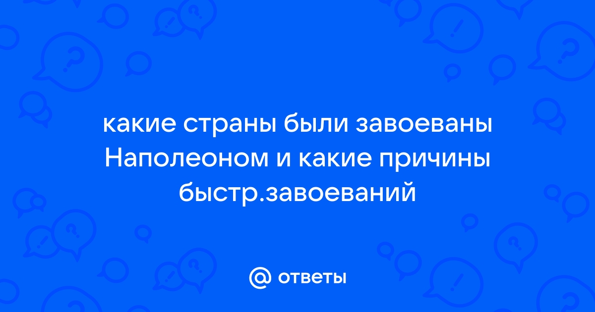 Ответы Mail.ru: какие страны были завоеваны Наполеоном и какие причины  быстр.завоеваний