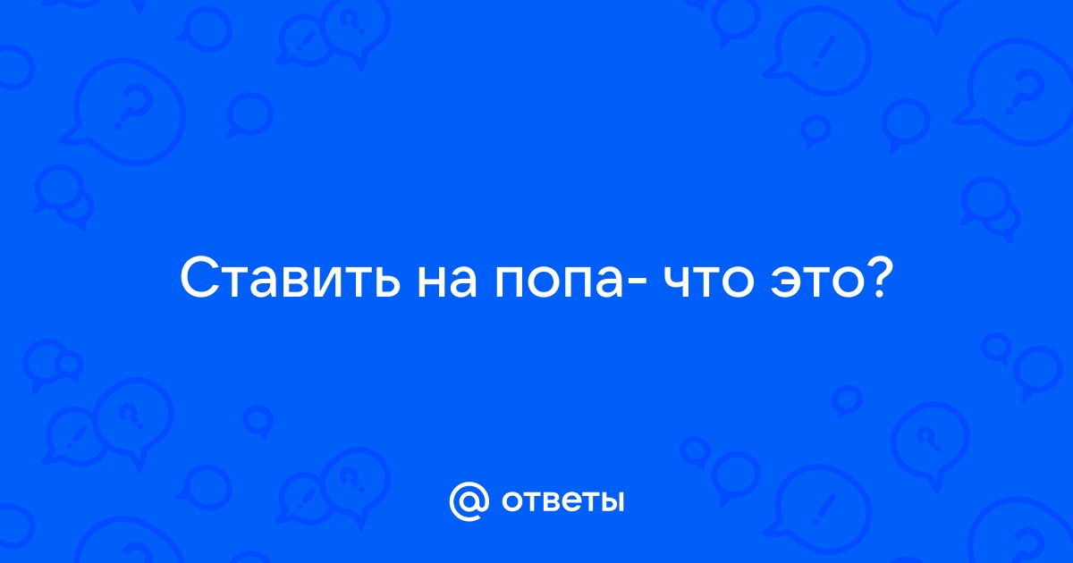 на попа ставить | это Что такое на попа ставить?