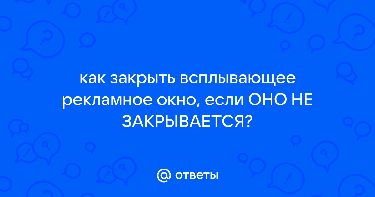 Как закрыть всплывающее окно которое не закрывается