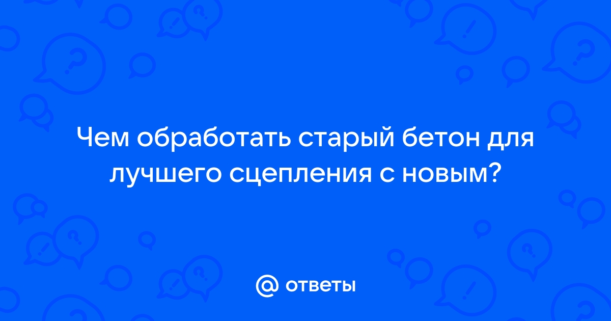 Чем обработать старый бетон для лучшего сцепления с новым